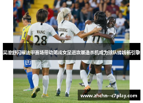 吴澄舒闪耀法甲赛场带动第戎女足进攻屡造杀机成为球队锋线新引擎